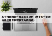 基于构件的软件开发前景分析（基于构件的软件系统开发步骤依次为构件的）