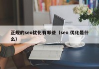 正规的seo优化有哪些（seo 优化是什么）
